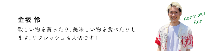 金坂怜 欲しい物を買ったり、美味し物を食べたります。リフレッシュも大切です!