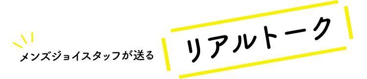 メンズジョイスタッフが送るリアルトーク