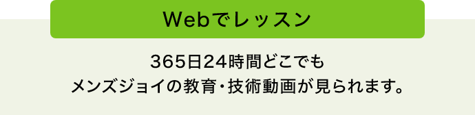 Webでレッスン 365日24時間どこでも メンズジョイの教育・技術動画が見られます。